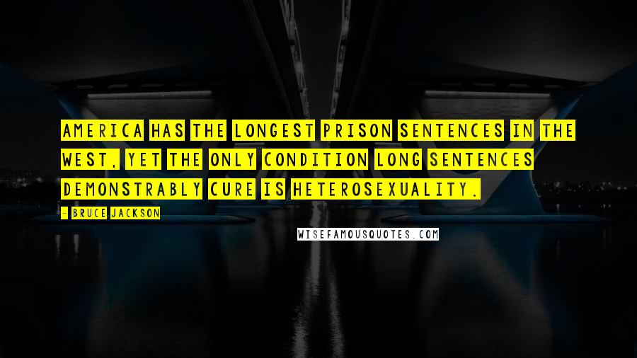 Bruce Jackson Quotes: America has the longest prison sentences in the West, yet the only condition long sentences demonstrably cure is heterosexuality.