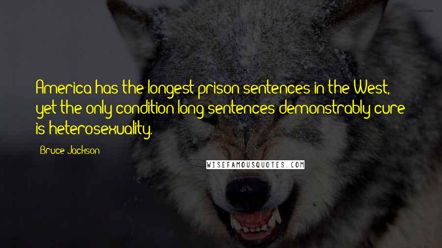 Bruce Jackson Quotes: America has the longest prison sentences in the West, yet the only condition long sentences demonstrably cure is heterosexuality.