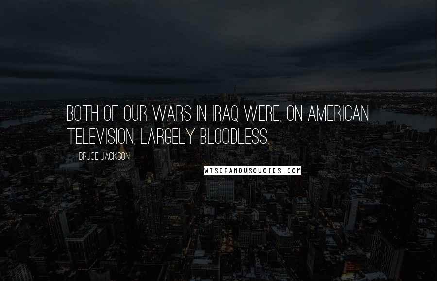 Bruce Jackson Quotes: Both of our wars in Iraq were, on American television, largely bloodless.