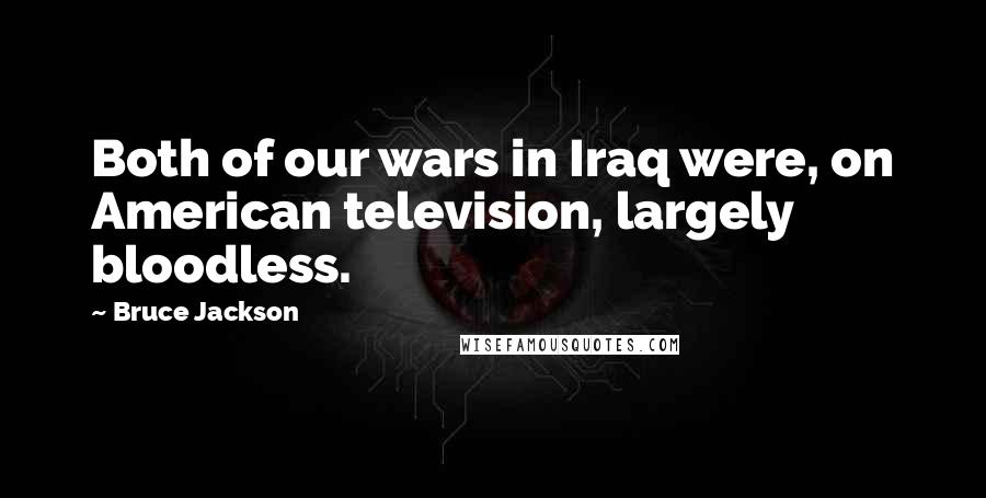 Bruce Jackson Quotes: Both of our wars in Iraq were, on American television, largely bloodless.