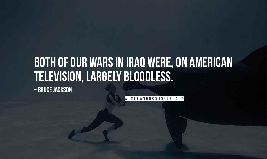 Bruce Jackson Quotes: Both of our wars in Iraq were, on American television, largely bloodless.