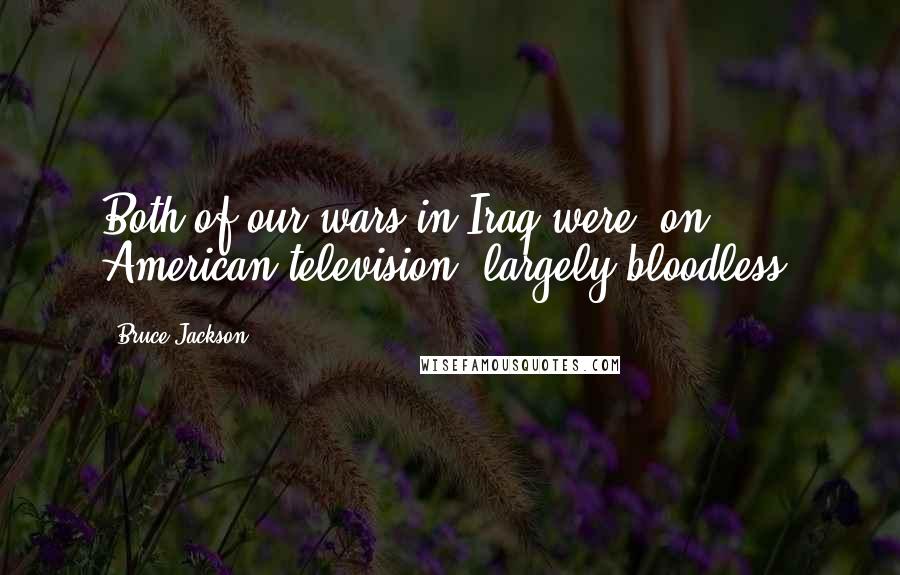 Bruce Jackson Quotes: Both of our wars in Iraq were, on American television, largely bloodless.