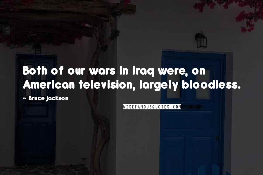 Bruce Jackson Quotes: Both of our wars in Iraq were, on American television, largely bloodless.