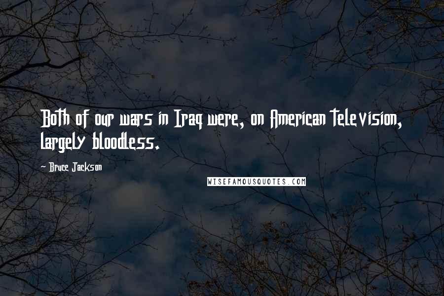 Bruce Jackson Quotes: Both of our wars in Iraq were, on American television, largely bloodless.