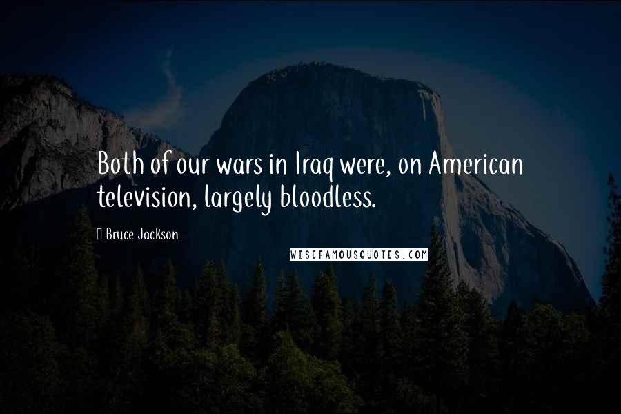 Bruce Jackson Quotes: Both of our wars in Iraq were, on American television, largely bloodless.