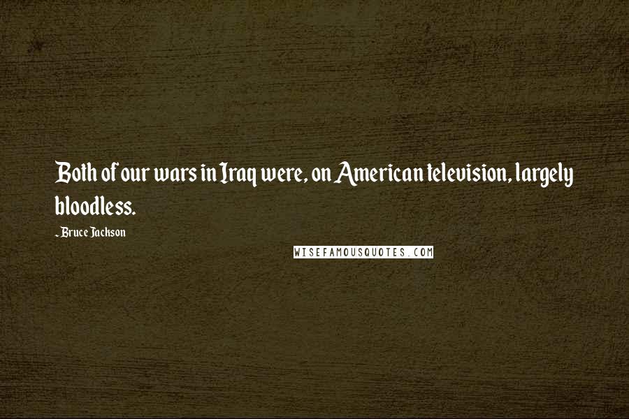 Bruce Jackson Quotes: Both of our wars in Iraq were, on American television, largely bloodless.