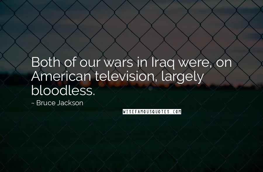 Bruce Jackson Quotes: Both of our wars in Iraq were, on American television, largely bloodless.