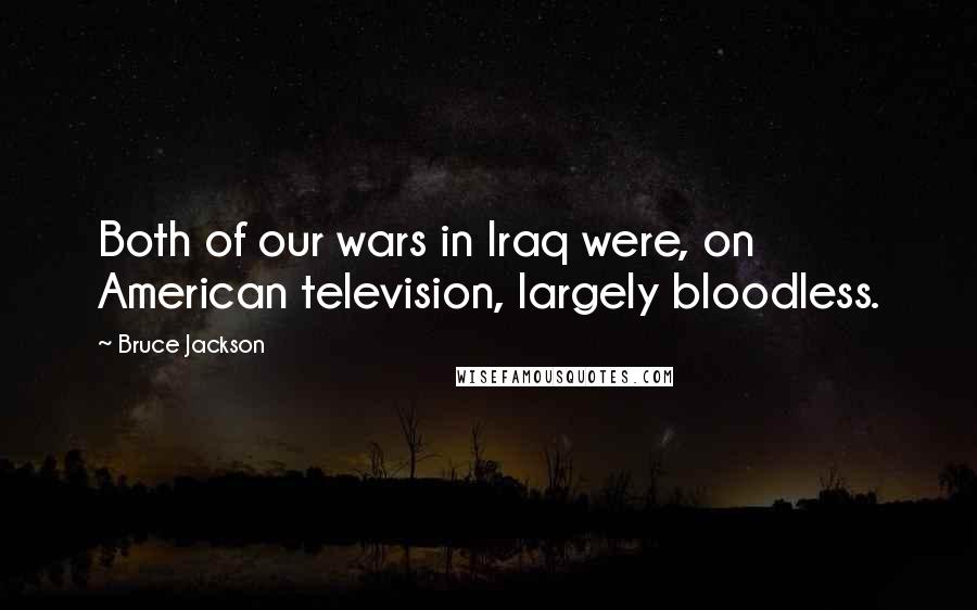 Bruce Jackson Quotes: Both of our wars in Iraq were, on American television, largely bloodless.