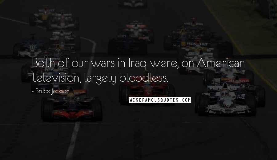 Bruce Jackson Quotes: Both of our wars in Iraq were, on American television, largely bloodless.