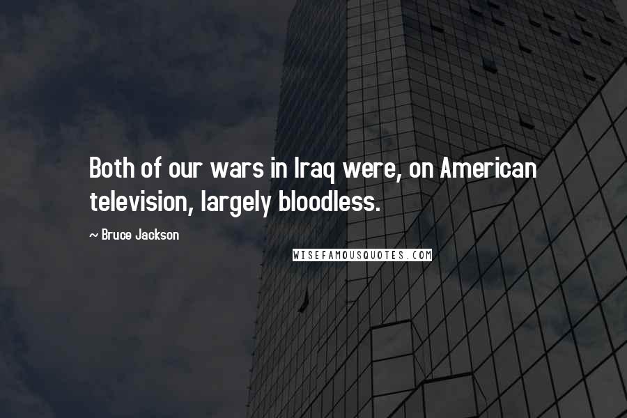 Bruce Jackson Quotes: Both of our wars in Iraq were, on American television, largely bloodless.