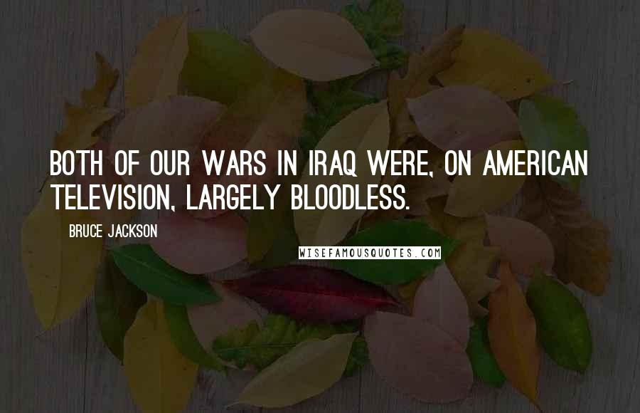 Bruce Jackson Quotes: Both of our wars in Iraq were, on American television, largely bloodless.