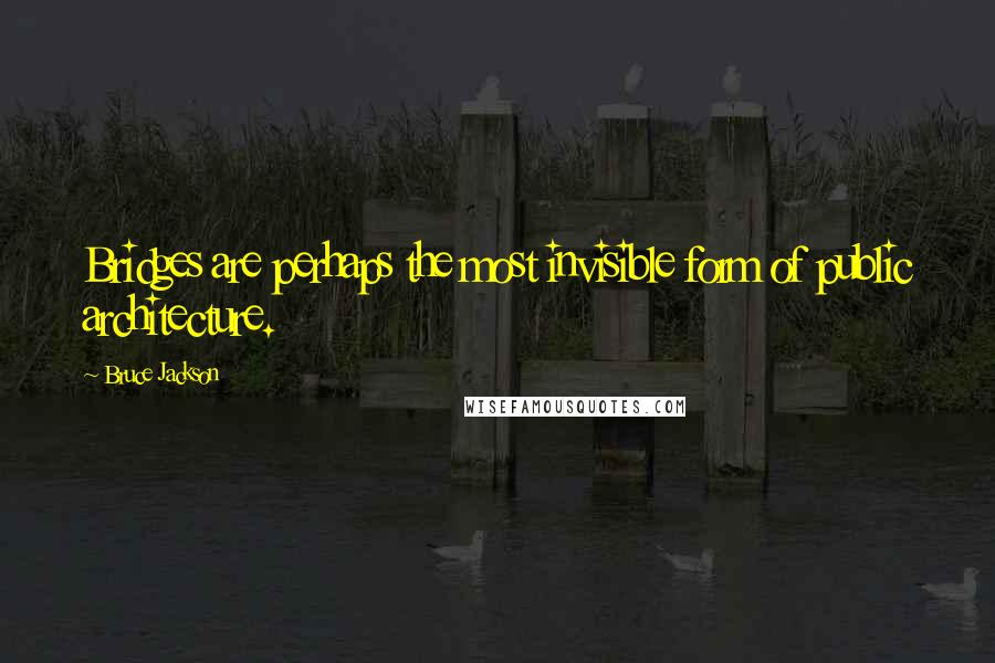 Bruce Jackson Quotes: Bridges are perhaps the most invisible form of public architecture.