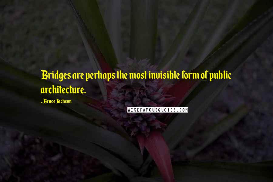 Bruce Jackson Quotes: Bridges are perhaps the most invisible form of public architecture.