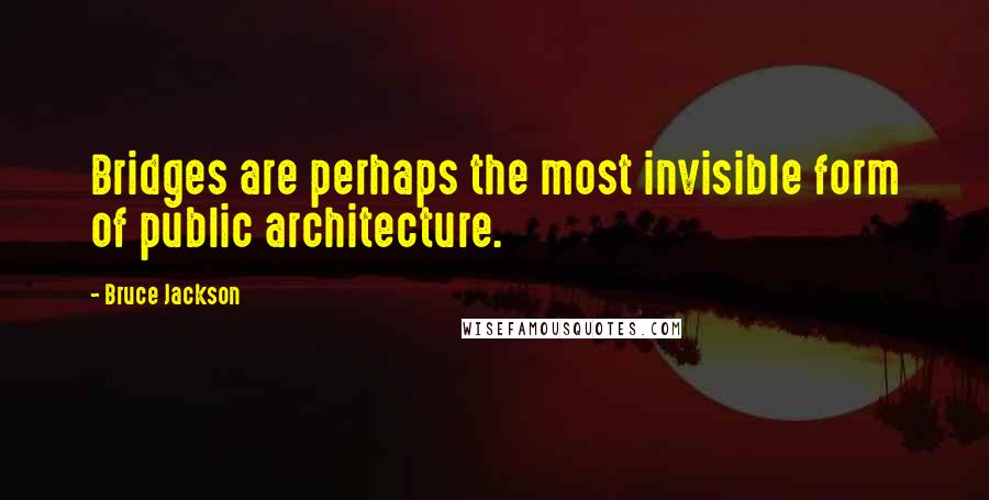 Bruce Jackson Quotes: Bridges are perhaps the most invisible form of public architecture.