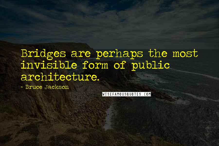 Bruce Jackson Quotes: Bridges are perhaps the most invisible form of public architecture.