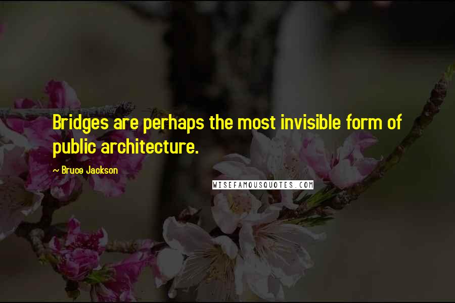 Bruce Jackson Quotes: Bridges are perhaps the most invisible form of public architecture.