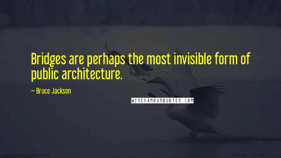 Bruce Jackson Quotes: Bridges are perhaps the most invisible form of public architecture.