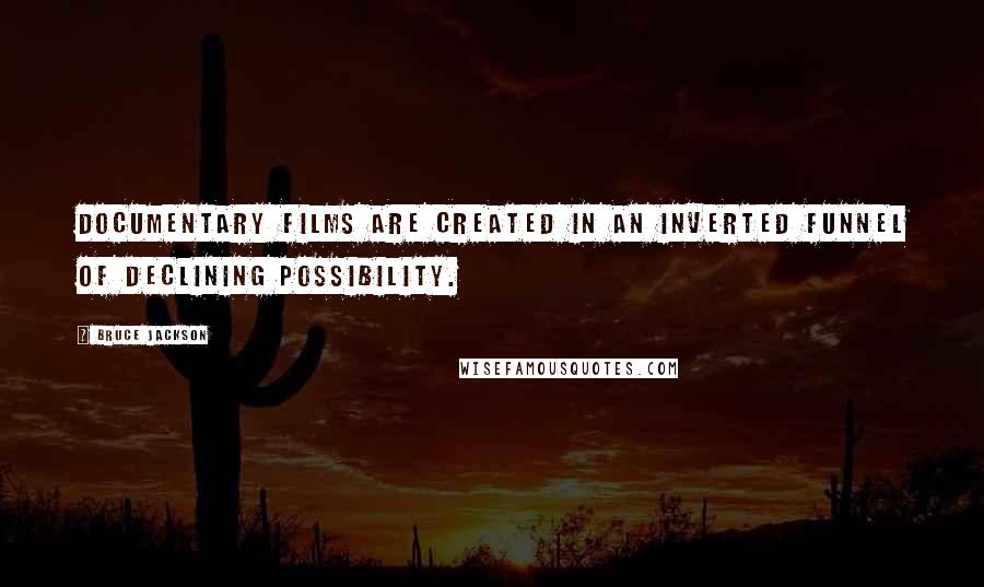 Bruce Jackson Quotes: Documentary films are created in an inverted funnel of declining possibility.