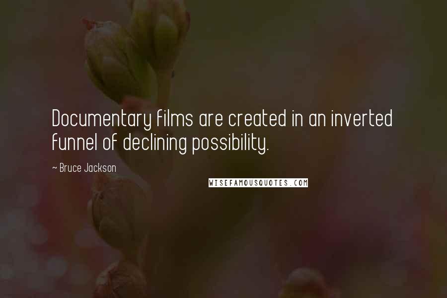 Bruce Jackson Quotes: Documentary films are created in an inverted funnel of declining possibility.