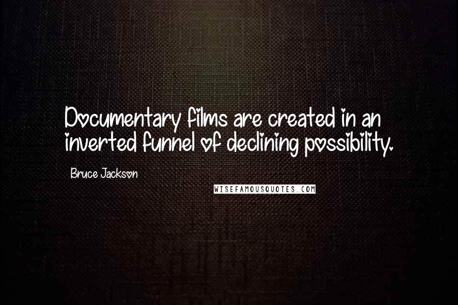 Bruce Jackson Quotes: Documentary films are created in an inverted funnel of declining possibility.