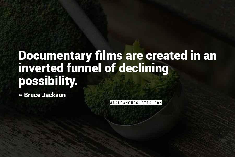 Bruce Jackson Quotes: Documentary films are created in an inverted funnel of declining possibility.