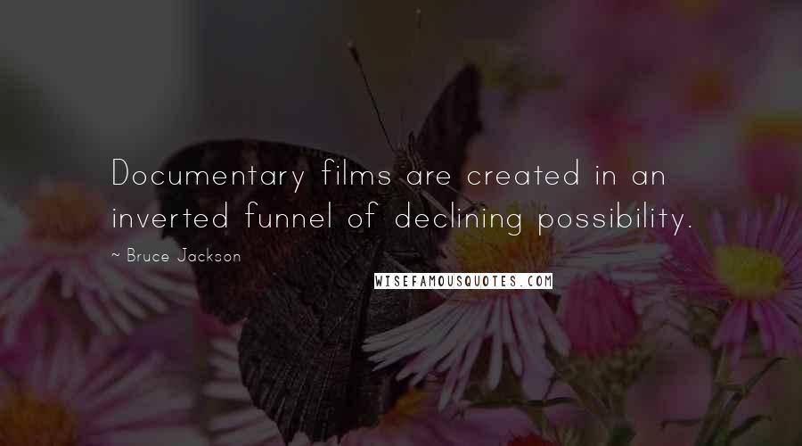 Bruce Jackson Quotes: Documentary films are created in an inverted funnel of declining possibility.