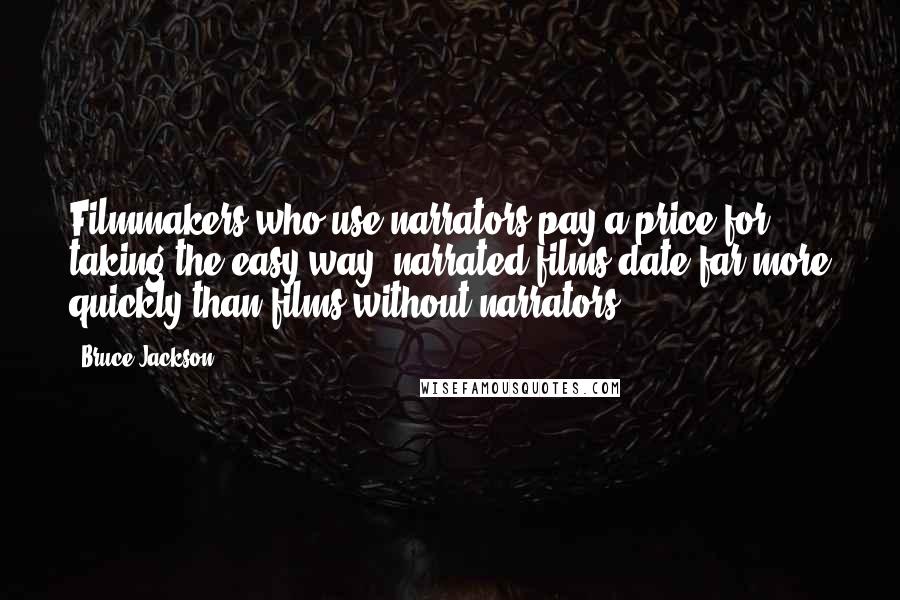 Bruce Jackson Quotes: Filmmakers who use narrators pay a price for taking the easy way: narrated films date far more quickly than films without narrators.