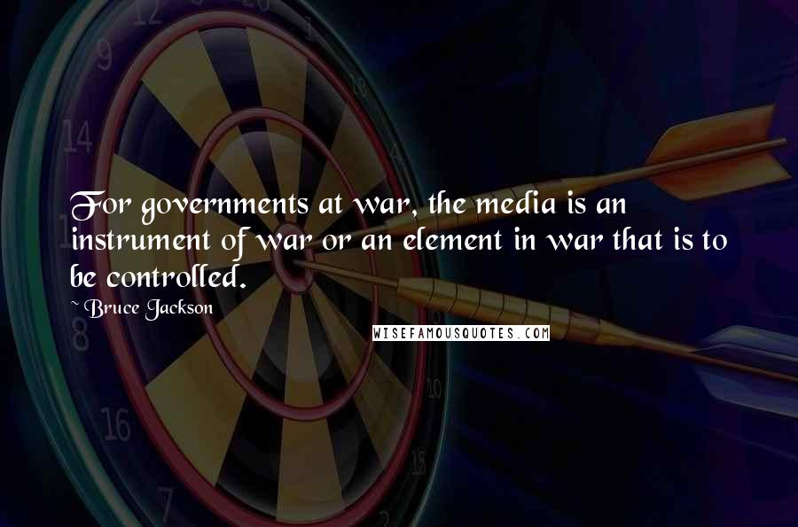 Bruce Jackson Quotes: For governments at war, the media is an instrument of war or an element in war that is to be controlled.