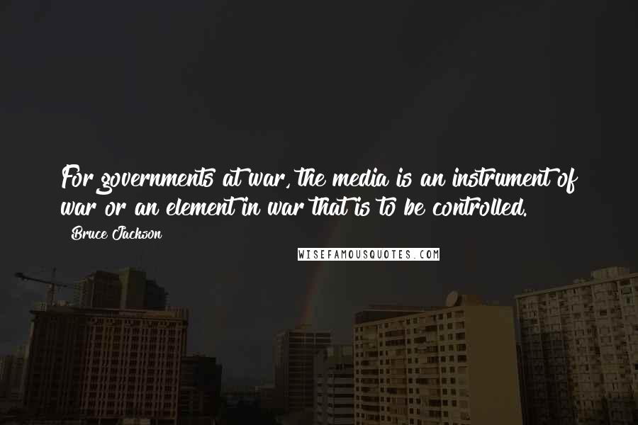 Bruce Jackson Quotes: For governments at war, the media is an instrument of war or an element in war that is to be controlled.