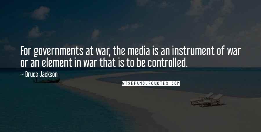 Bruce Jackson Quotes: For governments at war, the media is an instrument of war or an element in war that is to be controlled.
