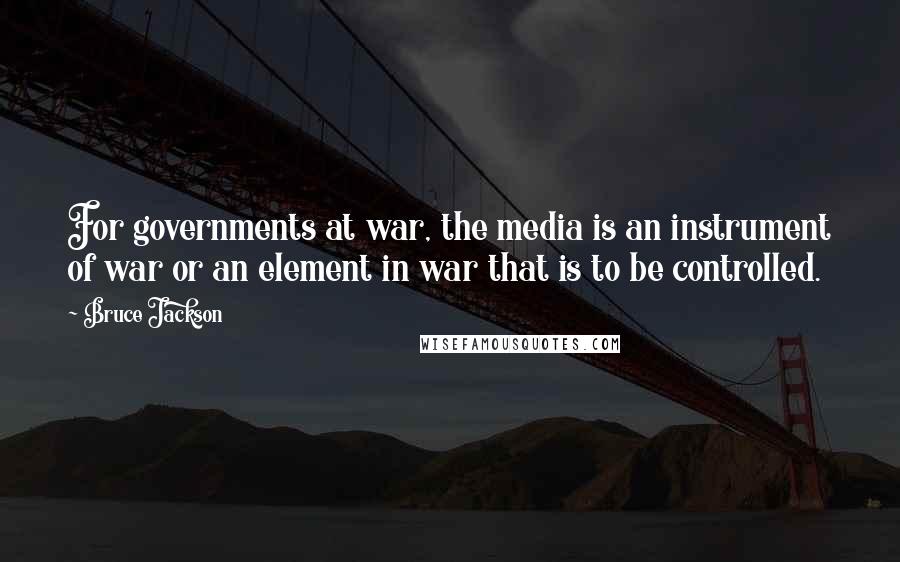 Bruce Jackson Quotes: For governments at war, the media is an instrument of war or an element in war that is to be controlled.