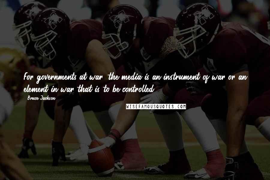 Bruce Jackson Quotes: For governments at war, the media is an instrument of war or an element in war that is to be controlled.