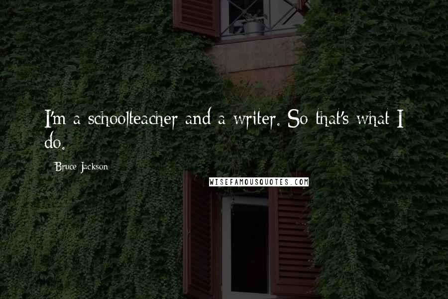 Bruce Jackson Quotes: I'm a schoolteacher and a writer. So that's what I do.