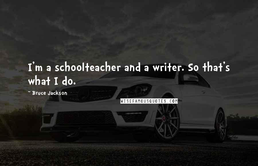 Bruce Jackson Quotes: I'm a schoolteacher and a writer. So that's what I do.