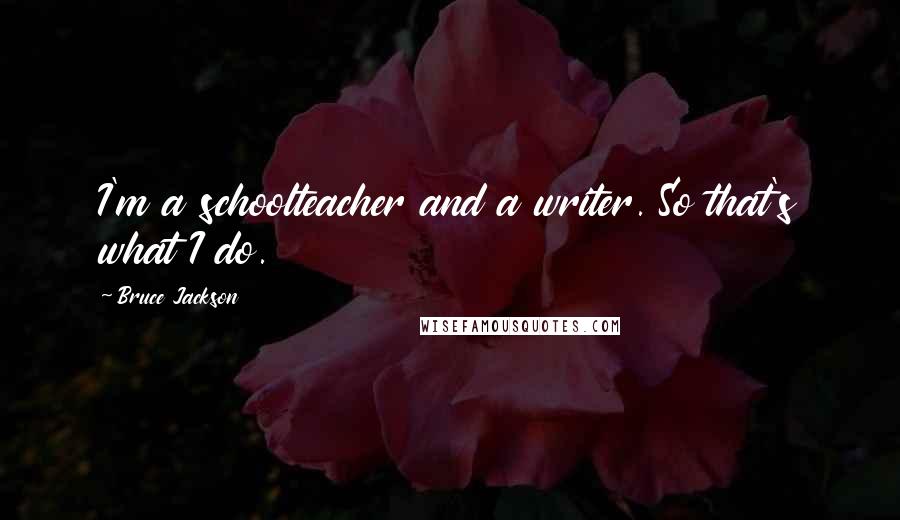 Bruce Jackson Quotes: I'm a schoolteacher and a writer. So that's what I do.