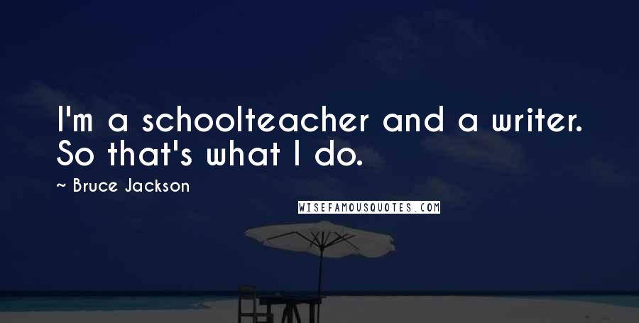 Bruce Jackson Quotes: I'm a schoolteacher and a writer. So that's what I do.
