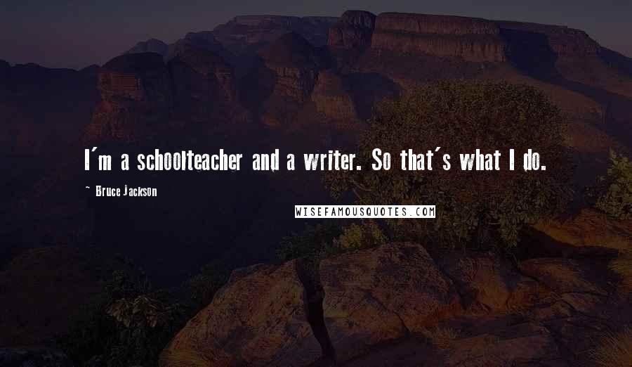 Bruce Jackson Quotes: I'm a schoolteacher and a writer. So that's what I do.