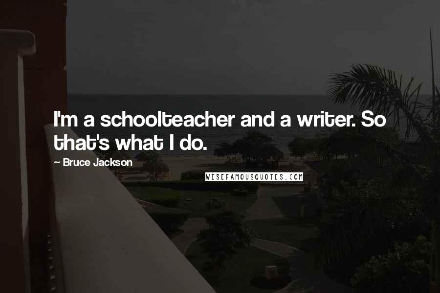 Bruce Jackson Quotes: I'm a schoolteacher and a writer. So that's what I do.