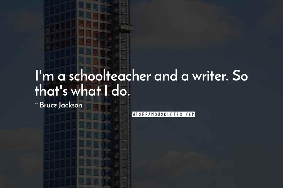 Bruce Jackson Quotes: I'm a schoolteacher and a writer. So that's what I do.