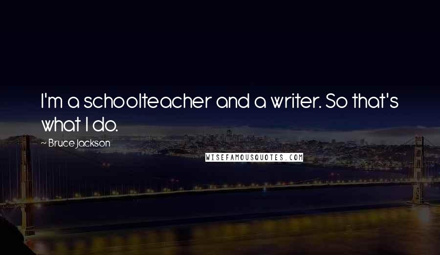 Bruce Jackson Quotes: I'm a schoolteacher and a writer. So that's what I do.