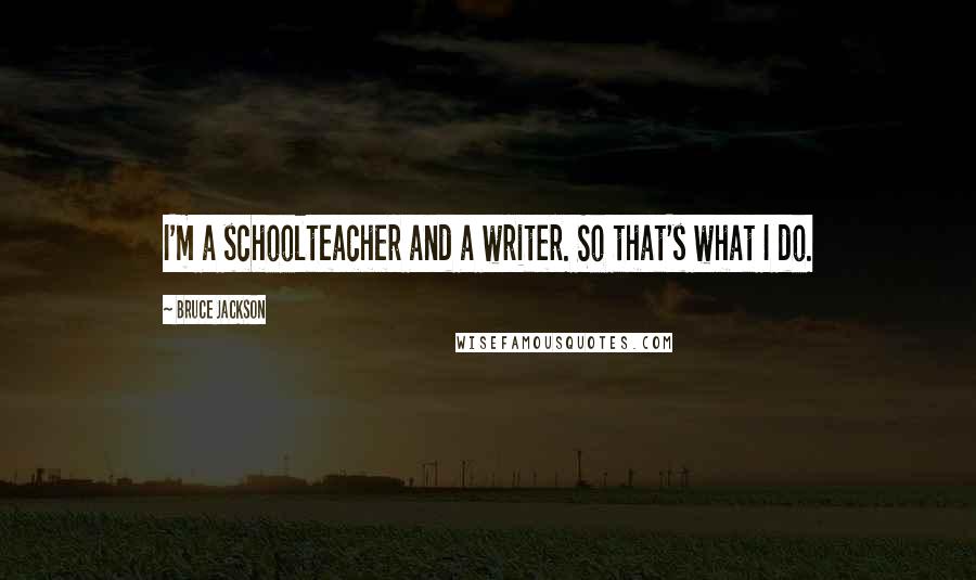 Bruce Jackson Quotes: I'm a schoolteacher and a writer. So that's what I do.