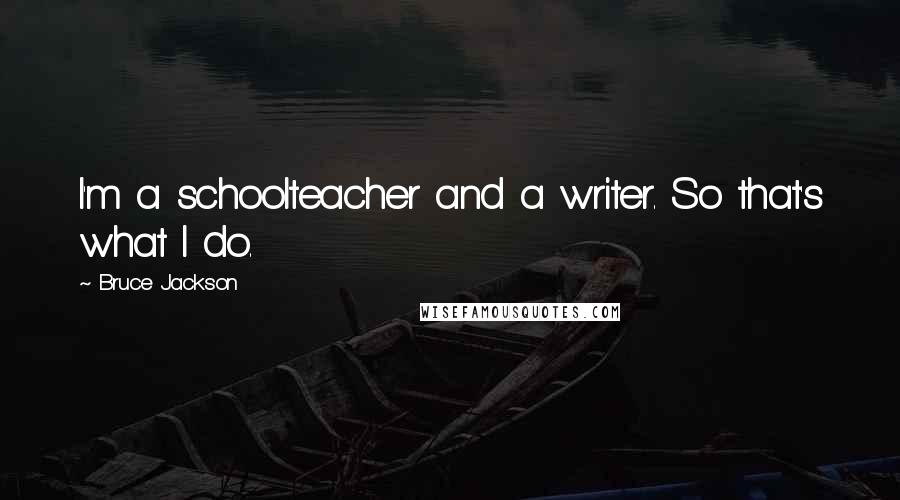 Bruce Jackson Quotes: I'm a schoolteacher and a writer. So that's what I do.