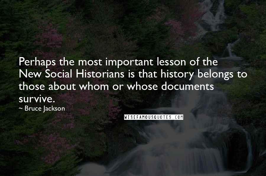 Bruce Jackson Quotes: Perhaps the most important lesson of the New Social Historians is that history belongs to those about whom or whose documents survive.