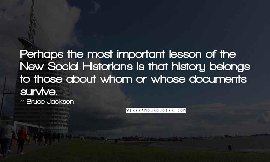 Bruce Jackson Quotes: Perhaps the most important lesson of the New Social Historians is that history belongs to those about whom or whose documents survive.