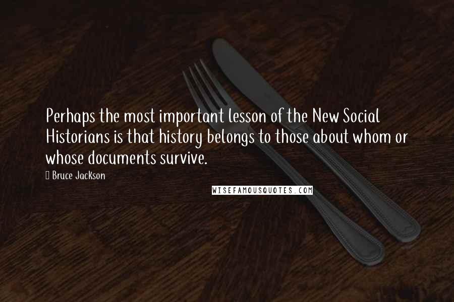 Bruce Jackson Quotes: Perhaps the most important lesson of the New Social Historians is that history belongs to those about whom or whose documents survive.