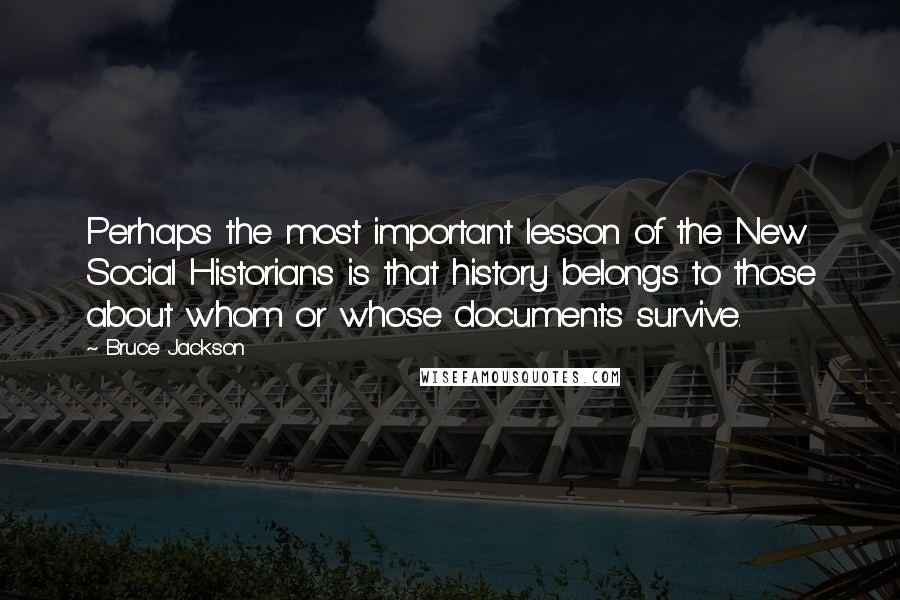 Bruce Jackson Quotes: Perhaps the most important lesson of the New Social Historians is that history belongs to those about whom or whose documents survive.