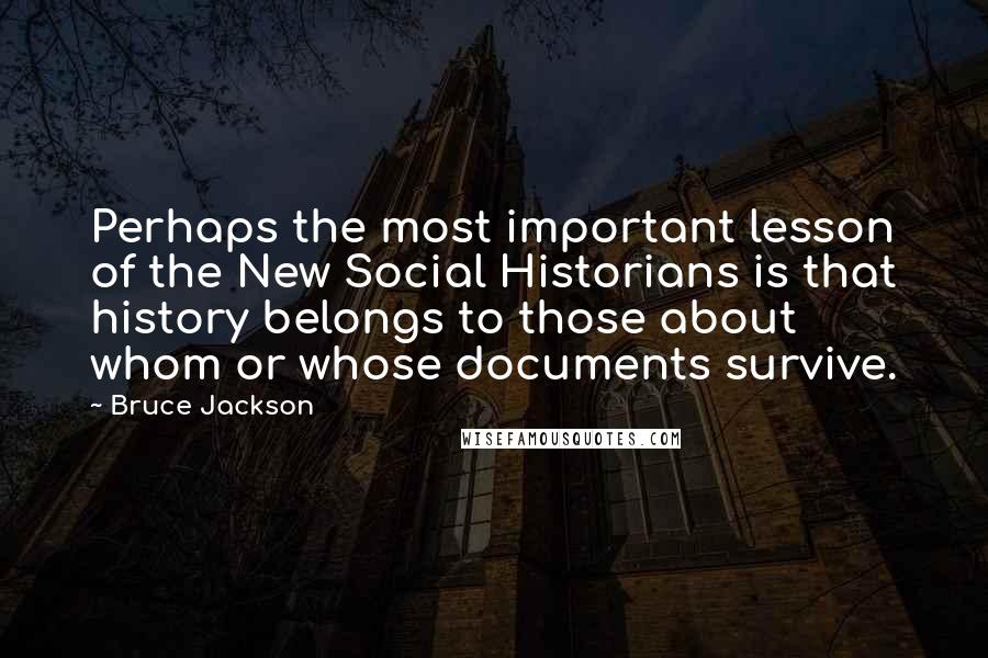 Bruce Jackson Quotes: Perhaps the most important lesson of the New Social Historians is that history belongs to those about whom or whose documents survive.