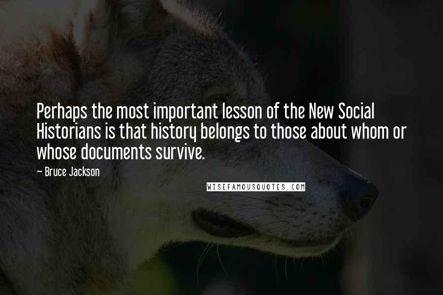 Bruce Jackson Quotes: Perhaps the most important lesson of the New Social Historians is that history belongs to those about whom or whose documents survive.