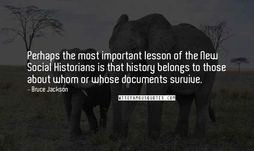 Bruce Jackson Quotes: Perhaps the most important lesson of the New Social Historians is that history belongs to those about whom or whose documents survive.