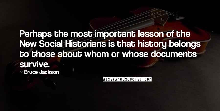 Bruce Jackson Quotes: Perhaps the most important lesson of the New Social Historians is that history belongs to those about whom or whose documents survive.